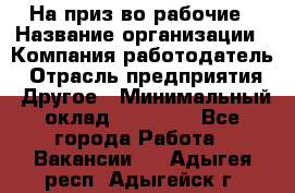 На приз-во рабочие › Название организации ­ Компания-работодатель › Отрасль предприятия ­ Другое › Минимальный оклад ­ 30 000 - Все города Работа » Вакансии   . Адыгея респ.,Адыгейск г.